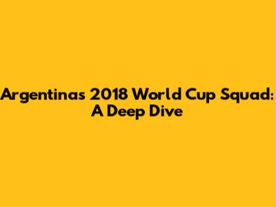 Argentina's 2018 World Cup Squad: A Deep Dive