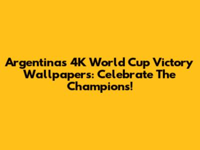 Argentina's 4K World Cup Victory Wallpapers: Celebrate The Champions!
