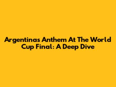 Argentina's Anthem At The World Cup Final: A Deep Dive