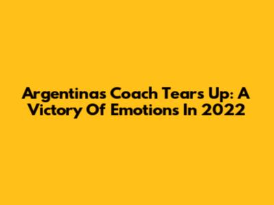 Argentina's Coach Tears Up: A Victory Of Emotions In 2022