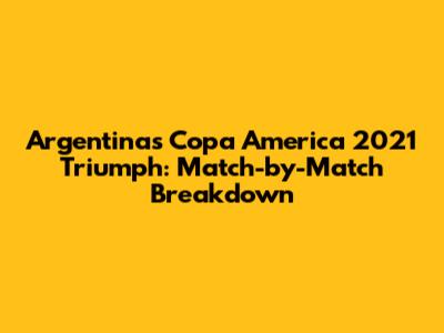 Argentina's Copa America 2021 Triumph: Match-by-Match Breakdown