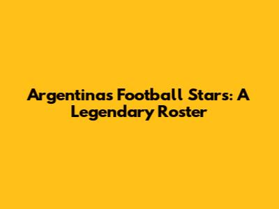 Argentina's Football Stars: A Legendary Roster