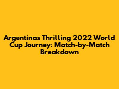 Argentina's Thrilling 2022 World Cup Journey: Match-by-Match Breakdown