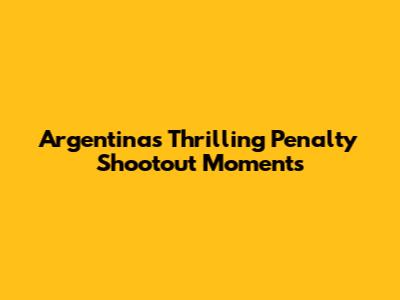Argentina's Thrilling Penalty Shootout Moments