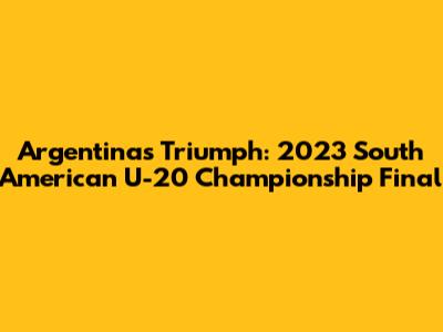 Argentina's Triumph: 2023 South American U-20 Championship Final