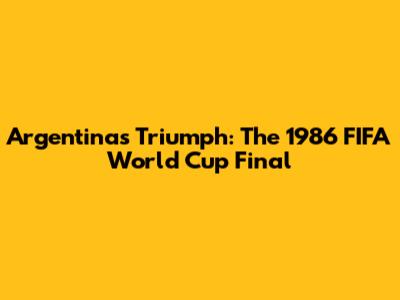 Argentina's Triumph: The 1986 FIFA World Cup Final