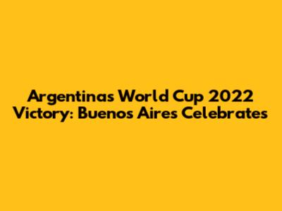 Argentina's World Cup 2022 Victory: Buenos Aires Celebrates