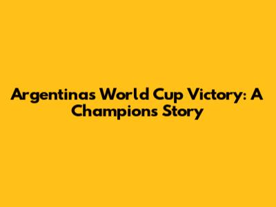 Argentina's World Cup Victory: A Champion's Story