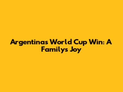 Argentina's World Cup Win: A Family's Joy