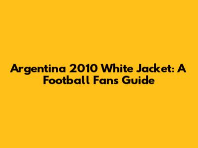 Argentina 2010 White Jacket: A Football Fan's Guide