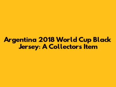 Argentina 2018 World Cup Black Jersey: A Collector's Item
