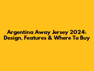 Argentina Away Jersey 2024: Design, Features & Where To Buy