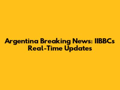 Argentina Breaking News: IIBBC's Real-Time Updates
