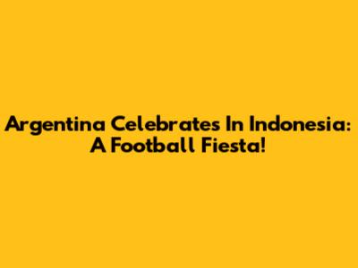 Argentina Celebrates In Indonesia: A Football Fiesta!
