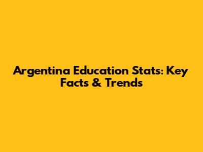 Argentina Education Stats: Key Facts & Trends