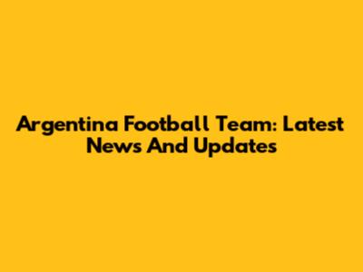 Argentina Football Team: Latest News And Updates