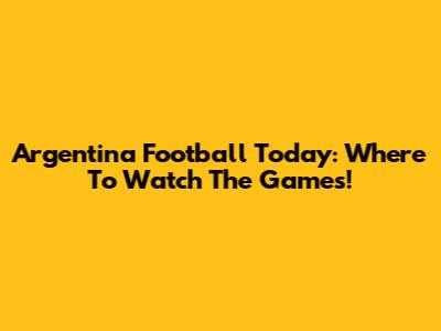 Argentina Football Today: Where To Watch The Games!