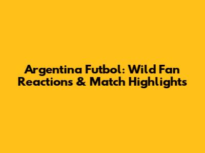 Argentina Futbol: Wild Fan Reactions & Match Highlights