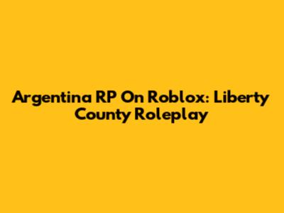 Argentina RP On Roblox: Liberty County Roleplay