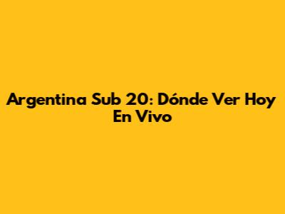 Argentina Sub 20: Dónde Ver Hoy En Vivo