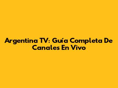 Argentina TV: Guía Completa De Canales En Vivo