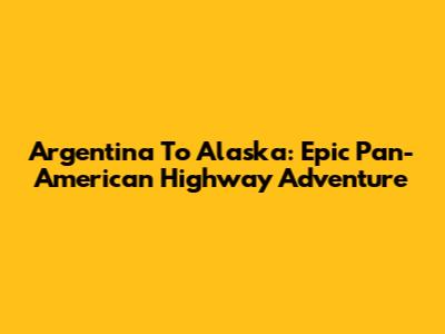 Argentina To Alaska: Epic Pan-American Highway Adventure