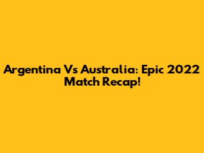 Argentina Vs Australia: Epic 2022 Match Recap!