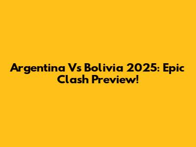 Argentina Vs Bolivia 2025: Epic Clash Preview!