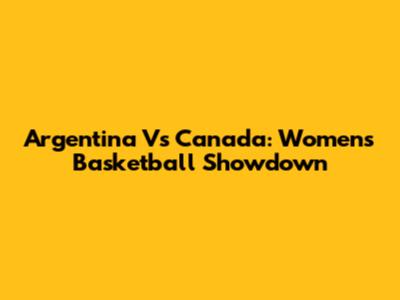 Argentina Vs Canada: Women's Basketball Showdown