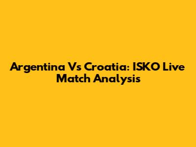 Argentina Vs Croatia: ISKO Live Match Analysis