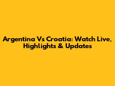 Argentina Vs Croatia: Watch Live, Highlights & Updates