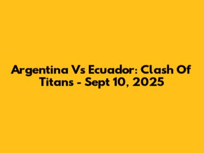 Argentina Vs Ecuador: Clash Of Titans - Sept 10, 2025
