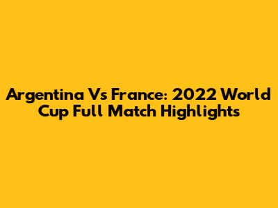 Argentina Vs France: 2022 World Cup Full Match Highlights