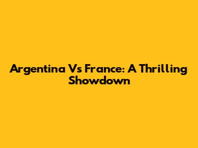 Argentina Vs France: A Thrilling Showdown