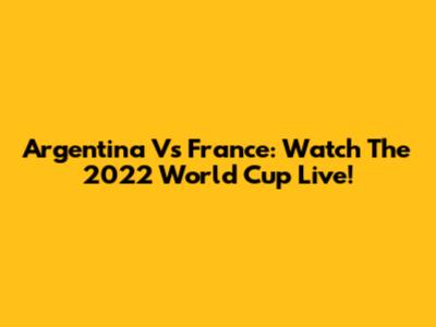 Argentina Vs France: Watch The 2022 World Cup Live!