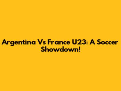 Argentina Vs France U23: A Soccer Showdown!