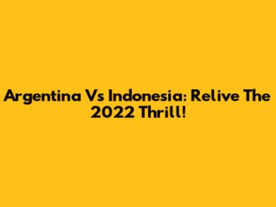 Argentina Vs Indonesia: Relive The 2022 Thrill!