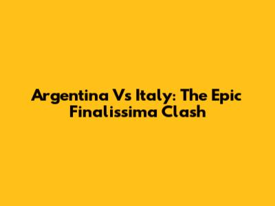 Argentina Vs Italy: The Epic Finalissima Clash