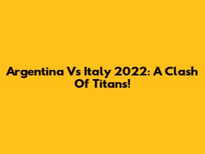 Argentina Vs Italy 2022: A Clash Of Titans!