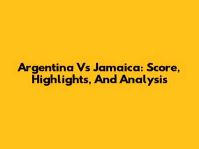 Argentina Vs Jamaica: Score, Highlights, And Analysis