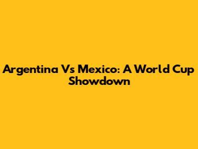 Argentina Vs Mexico: A World Cup Showdown
