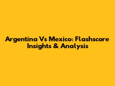 Argentina Vs Mexico: Flashscore Insights & Analysis