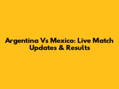 Argentina Vs Mexico: Live Match Updates & Results