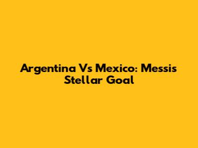 Argentina Vs Mexico: Messi's Stellar Goal
