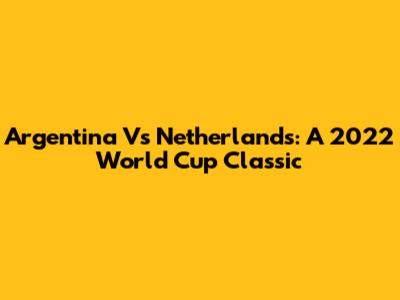 Argentina Vs Netherlands: A 2022 World Cup Classic