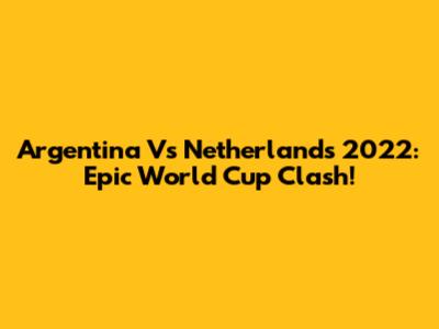 Argentina Vs Netherlands 2022: Epic World Cup Clash!