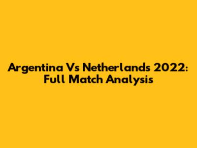 Argentina Vs Netherlands 2022: Full Match Analysis