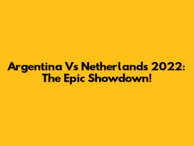 Argentina Vs Netherlands 2022: The Epic Showdown!