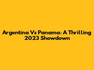 Argentina Vs Panama: A Thrilling 2023 Showdown