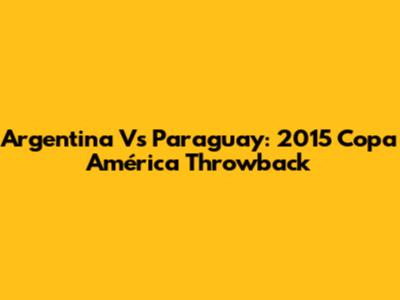 Argentina Vs Paraguay: 2015 Copa América Throwback